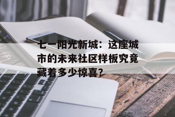 七一阳光新城：这座城市的未来社区样板究竟藏着多少惊喜？-第1张图片-