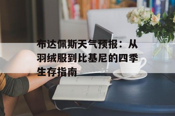 布达佩斯天气预报:从羽绒服到比基尼的四季生存指南-第1张图片- 布达佩斯天气预报:从羽绒服到比基尼的四季生存指南-第1张图片-