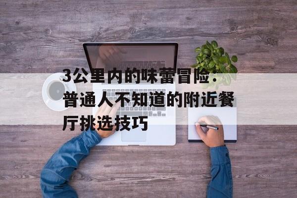3公里内的味蕾冒险：普通人不知道的附近餐厅挑选技巧-第1张图片-