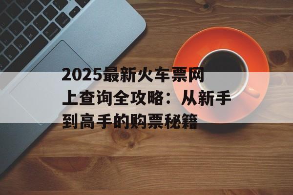 2025最新火车票网上查询全攻略:从新手到高手的购票秘籍-第1张图片- 2025最新火车票网上查询全攻略:从新手到高手的购票秘籍-第1张图片-