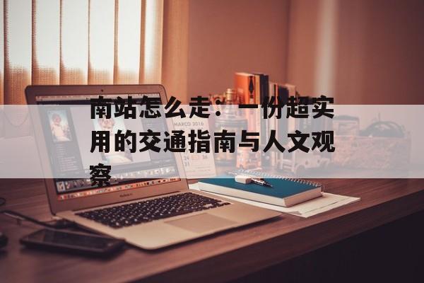 南站怎么走:一份超实用的交通指南与人文观察-第1张图片- 南站怎么走:一份超实用的交通指南与人文观察-第1张图片-