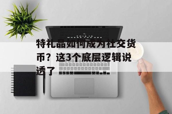 特礼品如何成为社交货币?这3个底层逻辑说透了-第1张图片- 特礼品如何成为社交货币?这3个底层逻辑说透了-第1张图片-