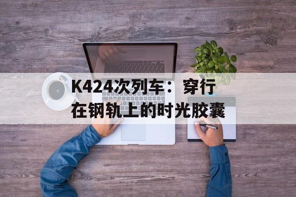 K424次列车：穿行在钢轨上的时光胶囊-第1张图片-