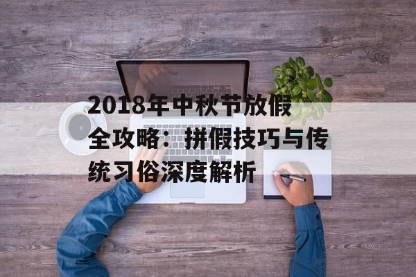 2018年中秋节放假全攻略：拼假技巧与传统习俗深度解析-第1张图片-