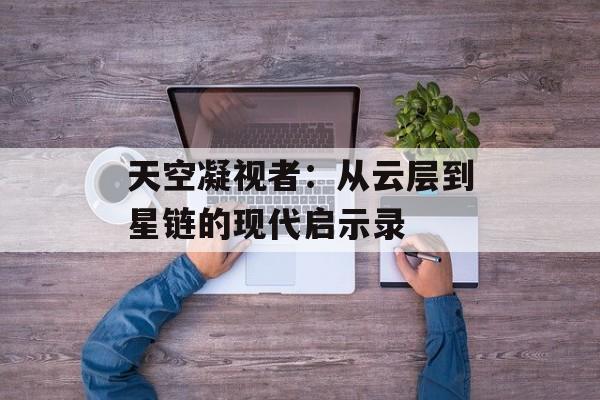 天空凝视者:从云层到星链的现代启示录-第1张图片- 天空凝视者:从云层到星链的现代启示录-第1张图片-