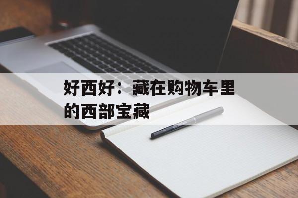 好西好:藏在购物车里的西部宝藏-第1张图片- 好西好:藏在购物车里的西部宝藏-第1张图片-