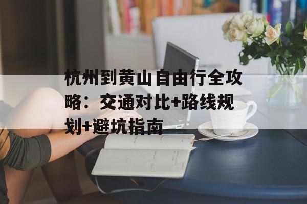 杭州到黄山自由行全攻略：交通对比+路线规划+避坑指南-第1张图片-