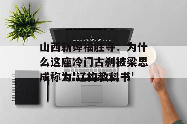 山西新绛福胜寺:为什么这座冷门古刹被梁思成称为'辽构教科书'-第1张图片- 山西新绛福胜寺:为什么这座冷门古刹被梁思成称为'辽构教科书'-第1张图片-