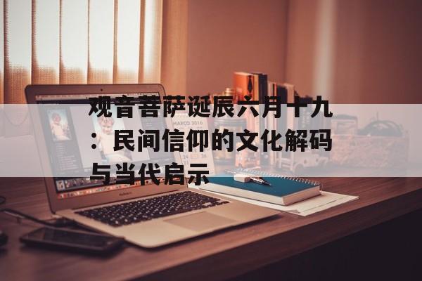 观音菩萨诞辰六月十九：民间信仰的文化解码与当代启示-第1张图片-