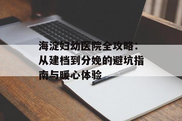 海淀妇幼医院全攻略：从建档到分娩的避坑指南与暖心体验-第1张图片-