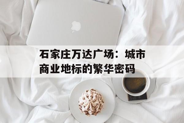 石家庄万达广场:城市商业地标的繁华密码-第1张图片- 石家庄万达广场:城市商业地标的繁华密码-第1张图片-