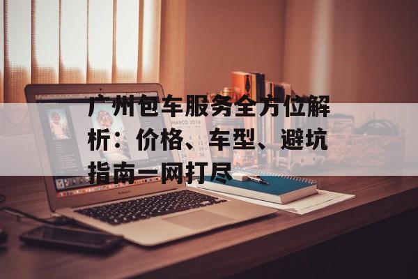 广州包车服务全方位解析:价格、车型、避坑指南一网打尽-第1张图片- 广州包车服务全方位解析:价格、车型、避坑指南一网打尽-第1张图片-