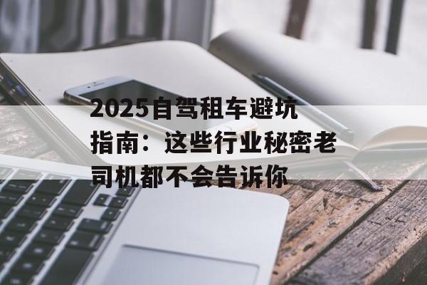 2025自驾租车避坑指南：这些行业秘密老司机都不会告诉你-第1张图片-