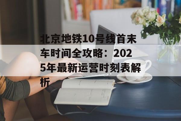 北京地铁10号线首末车时间全攻略:2025年最新运营时刻表解析-第1张图片- 北京地铁10号线首末车时间全攻略:2025年最新运营时刻表解析-第1张图片-