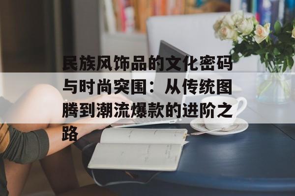 民族风饰品的文化密码与时尚突围:从传统图腾到潮流爆款的进阶之路-第1张图片- 民族风饰品的文化密码与时尚突围:从传统图腾到潮流爆款的进阶之路-第1张图片-