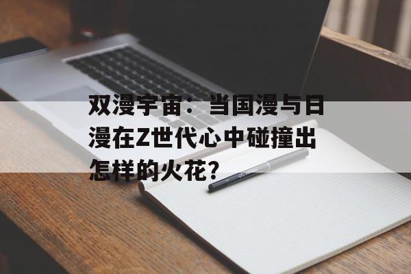 双漫宇宙：当国漫与日漫在Z世代心中碰撞出怎样的火花？-第1张图片-