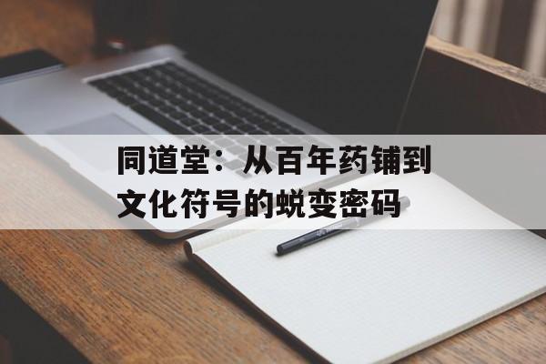 同道堂:从百年药铺到文化符号的蜕变密码-第1张图片- 同道堂:从百年药铺到文化符号的蜕变密码-第1张图片-