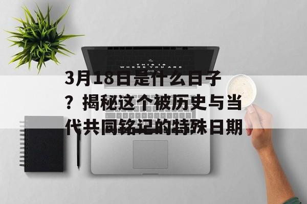 3月18日是什么日子？揭秘这个被历史与当代共同铭记的特殊日期-第1张图片-