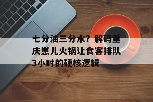 七分油三分水?解码重庆崽儿火锅让食客排队3小时的硬核逻辑-第1张图片- 七分油三分水?解码重庆崽儿火锅让食客排队3小时的硬核逻辑-第1张图片-