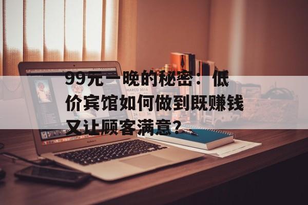 99元一晚的秘密：低价宾馆如何做到既赚钱又让顾客满意？-第1张图片-