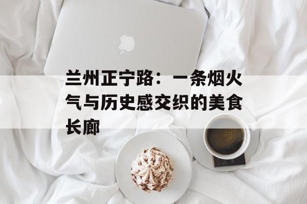 兰州正宁路：一条烟火气与历史感交织的美食长廊-第1张图片-