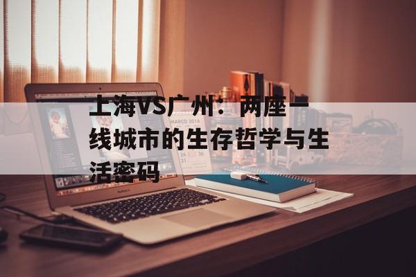 上海VS广州:两座一线城市的生存哲学与生活密码-第1张图片- 上海VS广州:两座一线城市的生存哲学与生活密码-第1张图片-