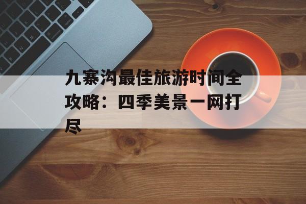 九寨沟最佳旅游时间全攻略:四季美景一网打尽-第1张图片- 九寨沟最佳旅游时间全攻略:四季美景一网打尽-第1张图片-