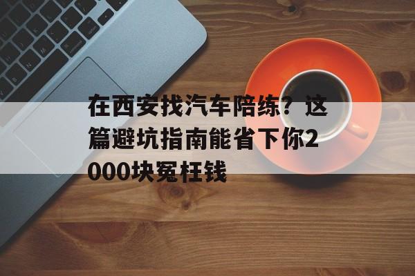在西安找汽车陪练？这篇避坑指南能省下你2000块冤枉钱-第1张图片-