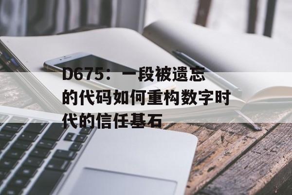D675：一段被遗忘的代码如何重构数字时代的信任基石-第1张图片-