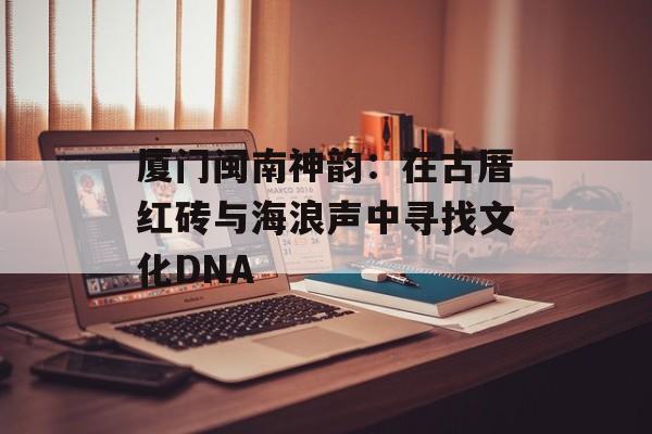 厦门闽南神韵：在古厝红砖与海浪声中寻找文化DNA-第1张图片-