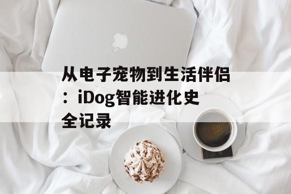 从电子宠物到生活伴侣:iDog智能进化史全记录-第1张图片- 从电子宠物到生活伴侣:iDog智能进化史全记录-第1张图片-