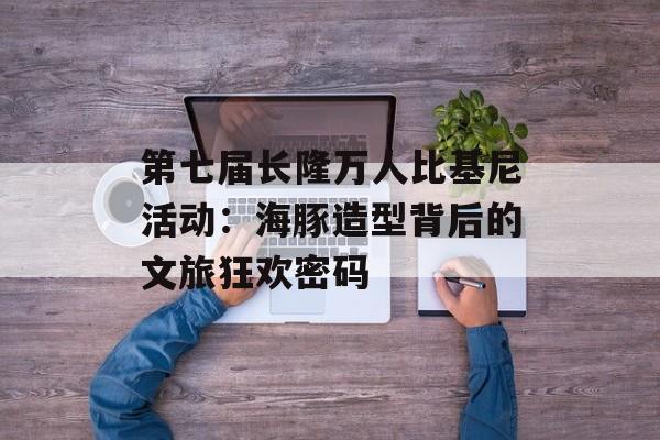 第七届长隆万人比基尼活动:海豚造型背后的文旅狂欢密码-第1张图片- 第七届长隆万人比基尼活动:海豚造型背后的文旅狂欢密码-第1张图片-