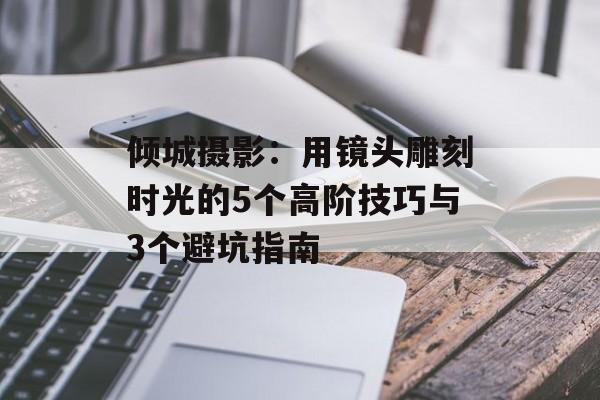 倾城摄影:用镜头雕刻时光的5个高阶技巧与3个避坑指南-第1张图片- 倾城摄影:用镜头雕刻时光的5个高阶技巧与3个避坑指南-第1张图片-