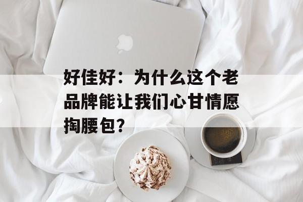 好佳好：为什么这个老品牌能让我们心甘情愿掏腰包？-第1张图片-