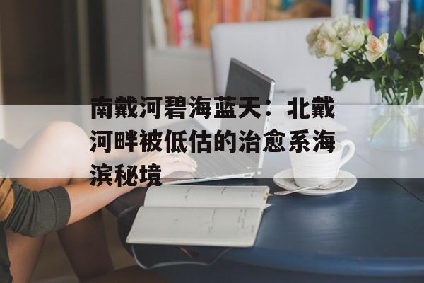 南戴河碧海蓝天：北戴河畔被低估的治愈系海滨秘境-第1张图片-