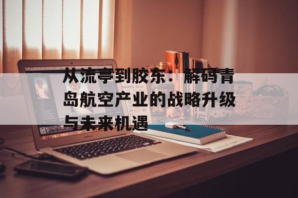 从流亭到胶东:解码青岛航空产业的战略升级与未来机遇-第1张图片- 从流亭到胶东:解码青岛航空产业的战略升级与未来机遇-第1张图片-
