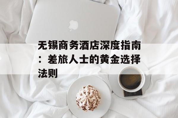 无锡商务酒店深度指南：差旅人士的黄金选择法则-第1张图片-