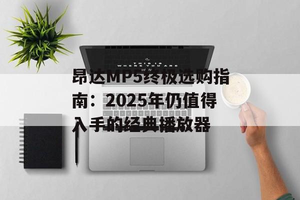 昂达MP5终极选购指南：2025年仍值得入手的经典播放器-第1张图片-