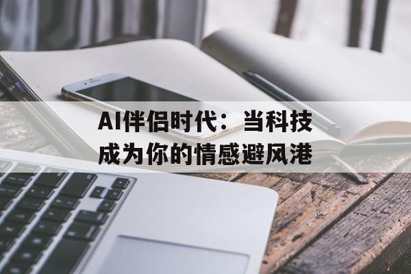 AI伴侣时代:当科技成为你的情感避风港-第1张图片- AI伴侣时代:当科技成为你的情感避风港-第1张图片-