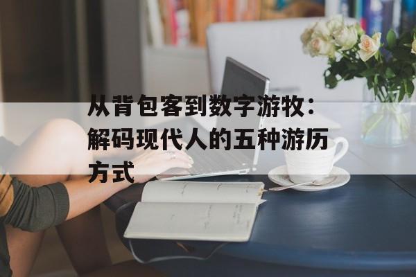 从背包客到数字游牧：解码现代人的五种游历方式-第1张图片-