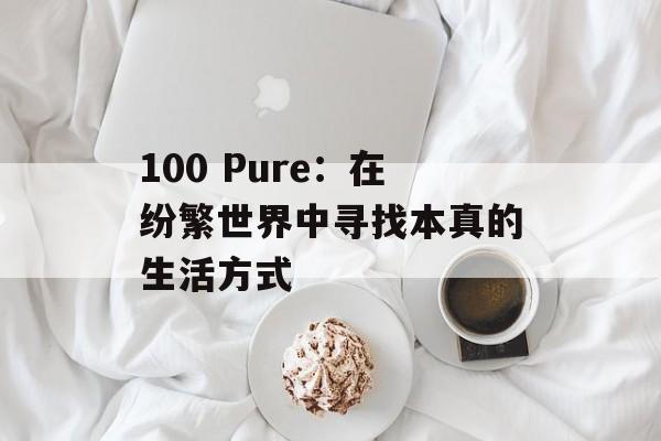 100 Pure:在纷繁世界中寻找本真的生活方式-第1张图片- 100 Pure:在纷繁世界中寻找本真的生活方式-第1张图片-