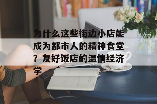 为什么这些街边小店能成为都市人的精神食堂？友好饭店的温情经济学-第1张图片-