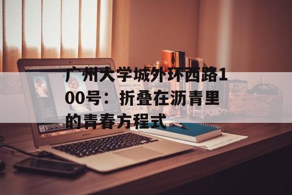 广州大学城外环西路100号：折叠在沥青里的青春方程式-第1张图片-