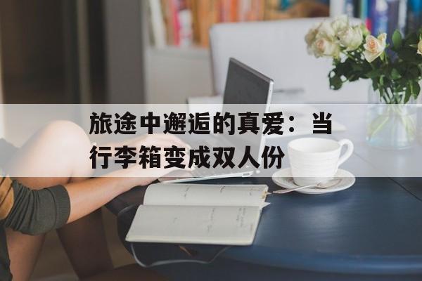旅途中邂逅的真爱：当行李箱变成双人份-第1张图片-