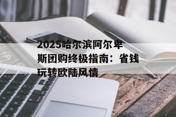 2025哈尔滨阿尔卑斯团购终极指南:省钱玩转欧陆风情-第1张图片- 2025哈尔滨阿尔卑斯团购终极指南:省钱玩转欧陆风情-第1张图片-