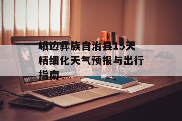 峨边彝族自治县15天精细化天气预报与出行指南-第1张图片-