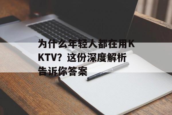 为什么年轻人都在用KKTV？这份深度解析告诉你答案-第1张图片-