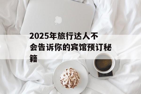 2025年旅行达人不会告诉你的宾馆预订秘籍-第1张图片-