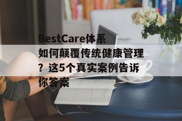 BestCare体系如何颠覆传统健康管理?这5个真实案例告诉你答案-第1张图片- BestCare体系如何颠覆传统健康管理?这5个真实案例告诉你答案-第1张图片-