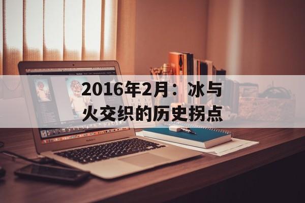 2016年2月:冰与火交织的历史拐点-第1张图片- 2016年2月:冰与火交织的历史拐点-第1张图片-